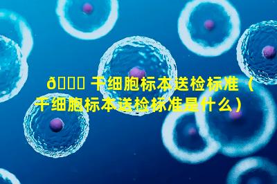 🐕 干细胞标本送检标准（干细胞标本送检标准是什么）